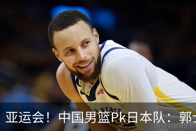 亚运会！中国男篮Pk日本队：郭士强做好4点 可以赢球